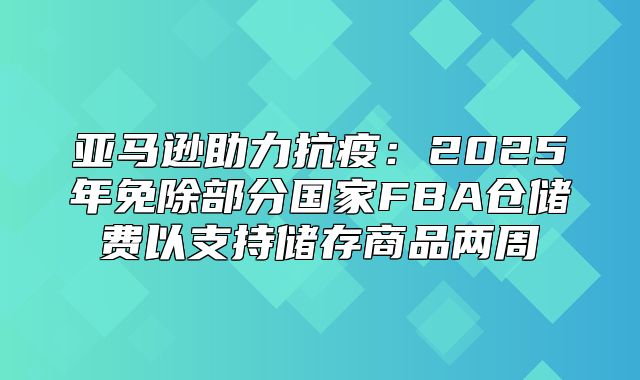 亚马逊助力抗疫：2025年免除部分国家FBA仓储费以支持储存商品两周