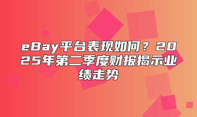 eBay平台表现如何？2025年第二季度财报揭示业绩走势
