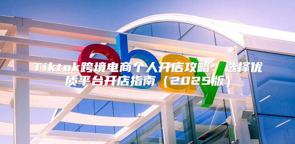 Tiktok跨境电商个人开店攻略：选择优质平台开店指南2025版