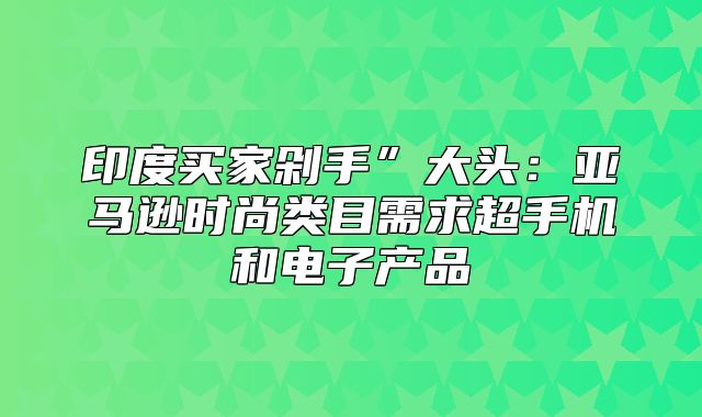 印度买家剁手”大头：亚马逊时尚类目需求超手机和电子产品