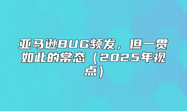 亚马逊BUG频发，但一贯如此的常态2025年视点
