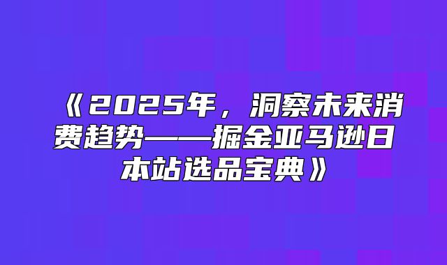 2025年，洞察未来消费趋势——掘金亚马逊日本站选品宝典
