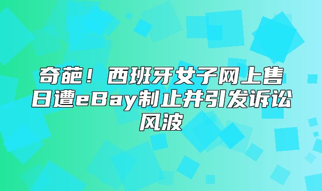 奇葩！西班牙女子网上售日遭eBay制止并引发诉讼风波