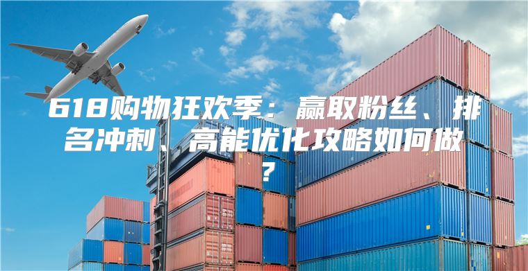 618购物狂欢季：赢取粉丝、排名冲刺、高能优化攻略如何做？