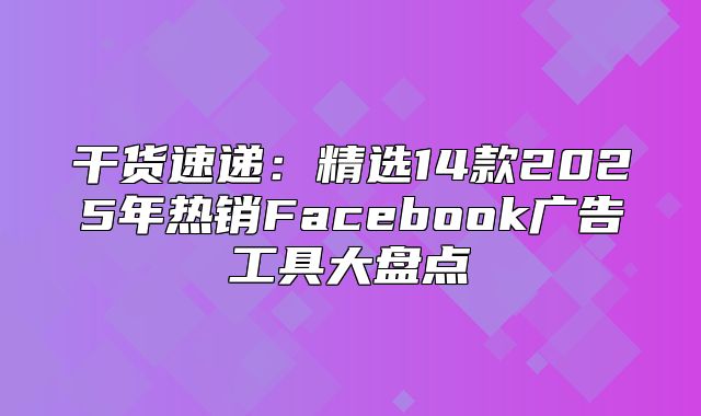 干货速递：精选14款2025年热销Facebook广告工具大盘点