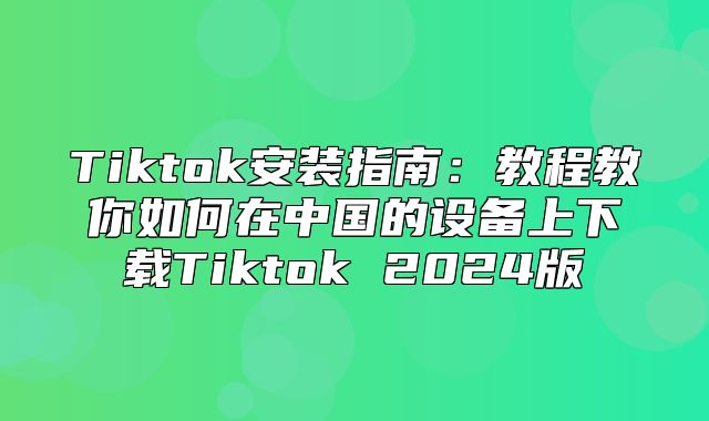 Tiktok安装指南：教程教你如何在中国的设备上下载Tiktok 2025版