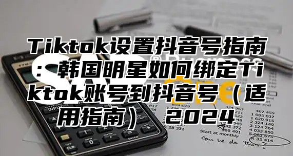 Tiktok设置抖音号指南：韩国明星如何绑定Tiktok账号到抖音号适用指南 2025