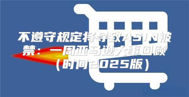 不遵守规定将导致ASIN被禁：一周亚马逊大事回顾时间2025版