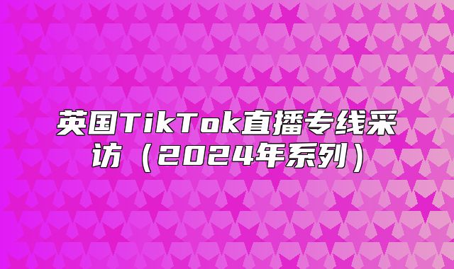 英国TikTok直播专线采访2025年系列