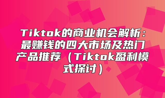 Tiktok的商业机会解析：最赚钱的四大市场及热门产品推荐Tiktok盈利模式探讨