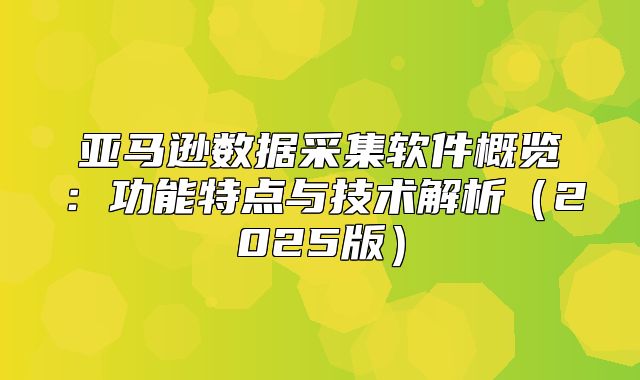 亚马逊数据采集软件概览：功能特点与技术解析2025版