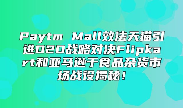 Paytm Mall效法天猫引进O2O战略对决Flipkart和亚马逊于食品杂货市场战役揭秘！