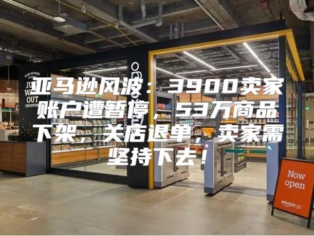 亚马逊风波：3900卖家账户遭暂停，53万商品下架，关店退单，卖家需坚持下去！