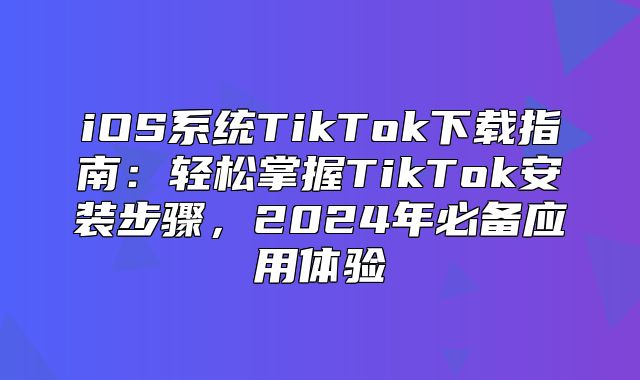 iOS系统TikTok下载指南：轻松掌握TikTok安装步骤，2025年必备应用体验