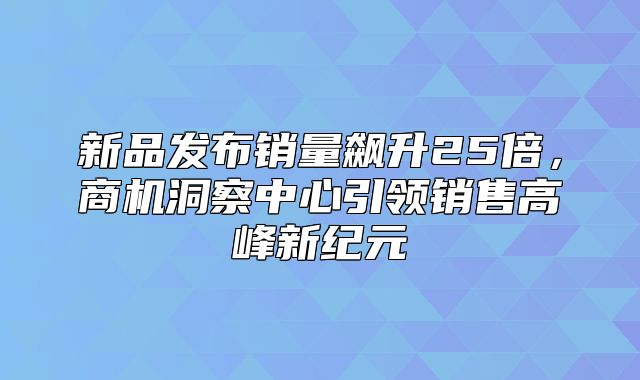 新品发布销量飙升25倍，商机洞察中心引领销售高峰新纪元