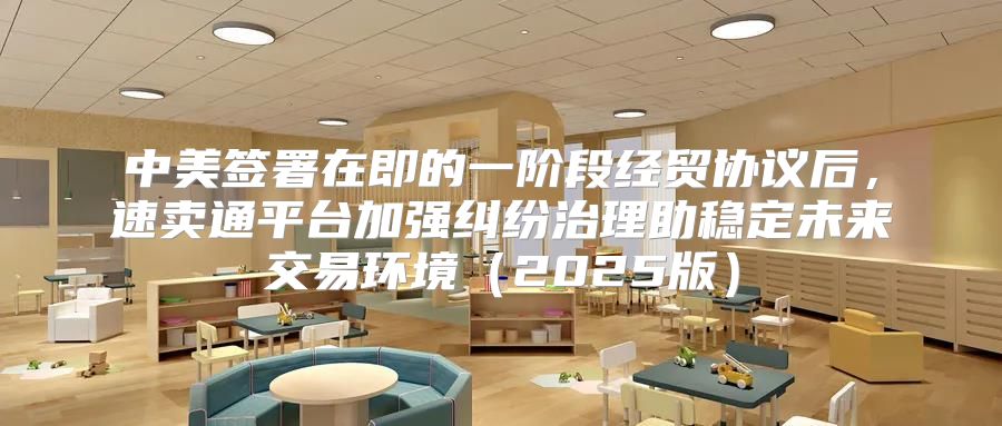 中美签署在即的一阶段经贸协议后，速卖通平台加强纠纷治理助稳定未来交易环境2025版