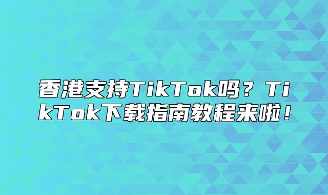 香港支持TikTok吗？TikTok下载指南教程来啦！