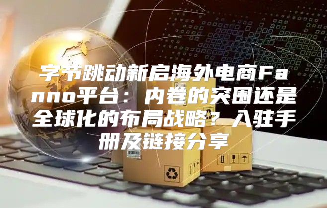 字节跳动新启海外电商Fanno平台：内卷的突围还是全球化的布局战略？入驻手册及链接分享