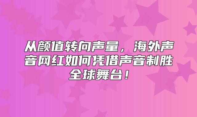 从颜值转向声量，海外声音网红如何凭借声音制胜全球舞台！