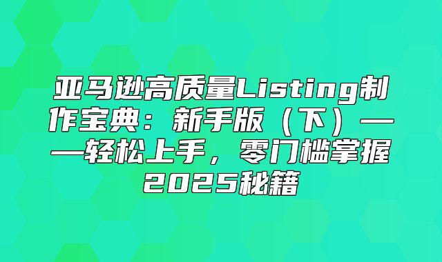 亚马逊高质量Listing制作宝典：新手版下——轻松上手，零门槛掌握2025秘籍
