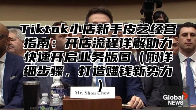 Tiktok小店新手皮艺经营指南：开店流程详解助力快速开启业务版图附详细步骤，打造赚钱新势力