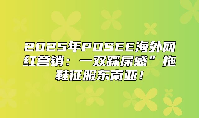 2025年POSEE海外网红营销：一双踩屎感”拖鞋征服东南亚！