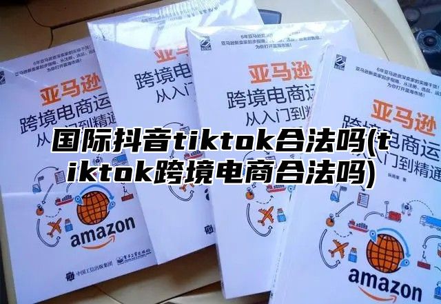国际抖音tiktok合法吗(tiktok跨境电商合法吗)
