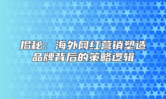 揭秘：海外网红营销塑造品牌背后的策略逻辑