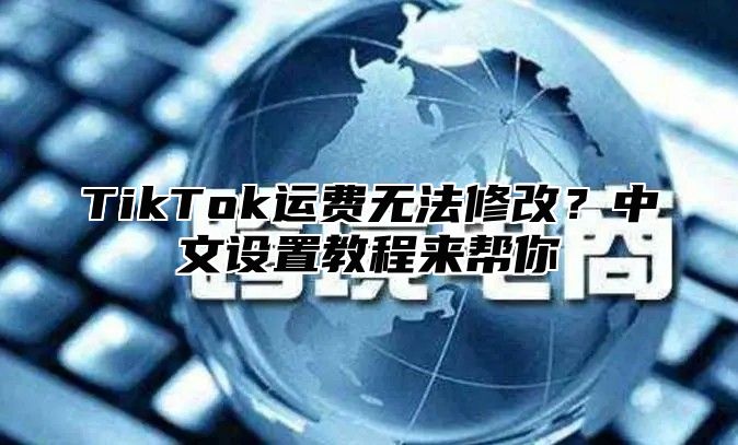 TikTok运费无法修改？中文设置教程来帮你