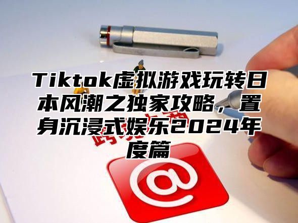 Tiktok虚拟游戏玩转日本风潮之独家攻略，置身沉浸式娱乐2025年度篇