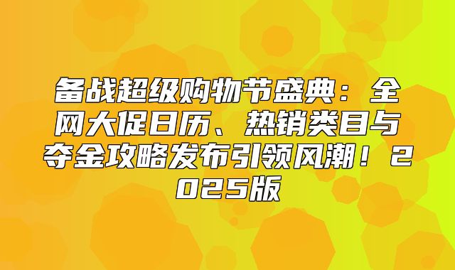 备战超级购物节盛典：全网大促日历、热销类目与夺金攻略发布引领风潮！2025版