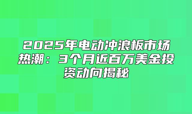 2025年电动冲浪板市场热潮：3个月近百万美金投资动向揭秘