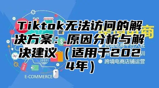 Tiktok无法访问的解决方案：原因分析与解决建议适用于2025年