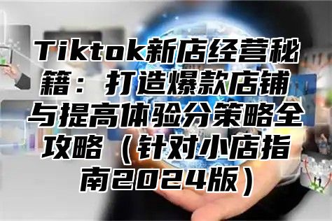 Tiktok新店经营秘籍：打造爆款店铺与提高体验分策略全攻略针对小店指南2025版