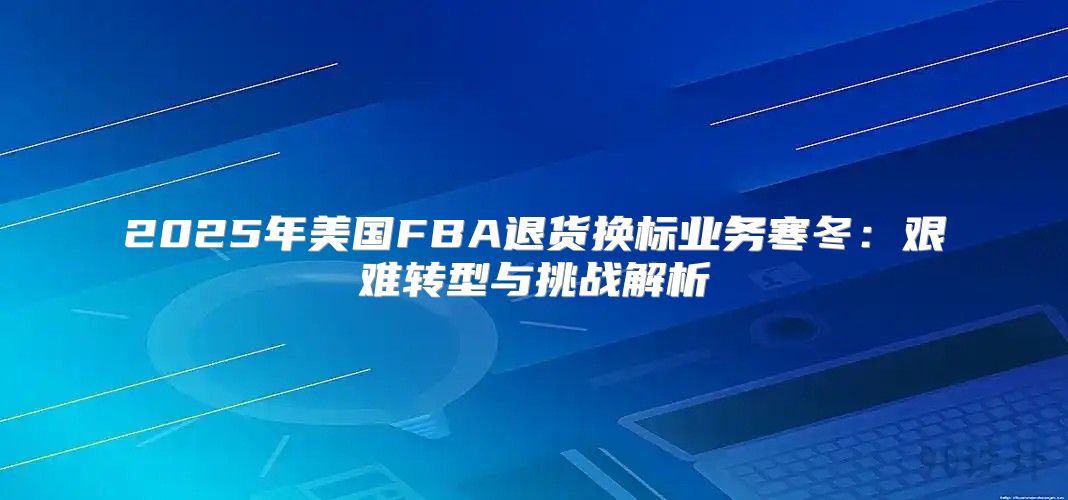 2025年美国FBA退货换标业务寒冬：艰难转型与挑战解析