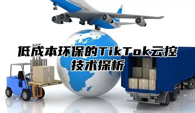 低成本环保的TikTok云控技术探析