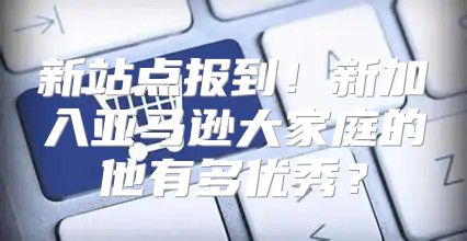 新站点报到！新加入亚马逊大家庭的他有多优秀？