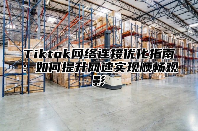 Tiktok网络连接优化指南：如何提升网速实现顺畅观影