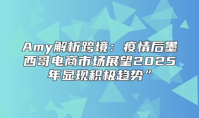 Amy解析跨境：疫情后墨西哥电商市场展望2025年显现积极趋势”