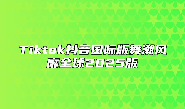 Tiktok抖音国际版舞潮风靡全球2025版