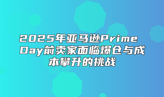 2025年亚马逊Prime Day前卖家面临爆仓与成本攀升的挑战