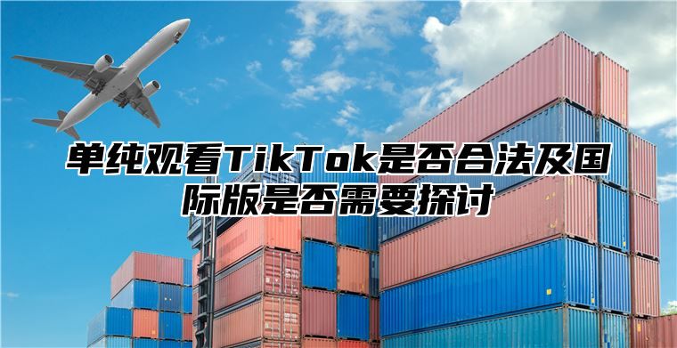 单纯观看TikTok是否合法及国际版是否需要探讨