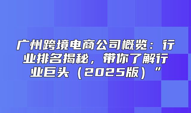 广州跨境电商公司概览：行业排名揭秘，带你了解行业巨头2025版”
