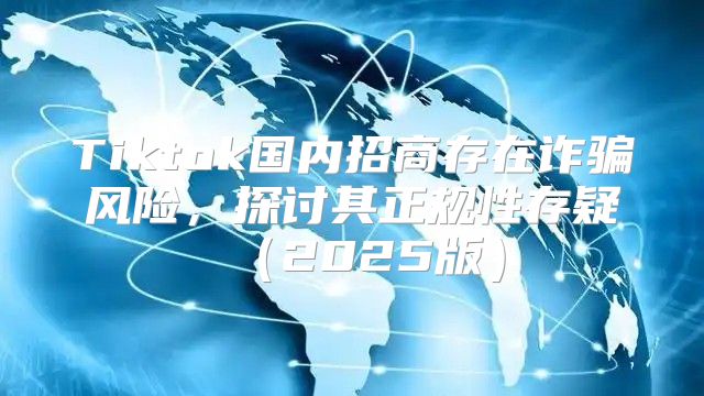 Tiktok国内招商存在诈骗风险，探讨其正规性存疑2025版
