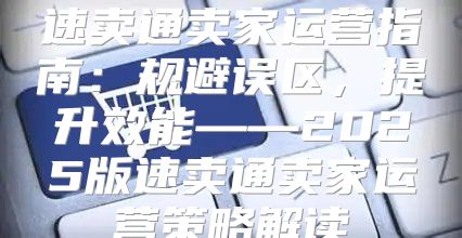 速卖通卖家运营指南：规避误区，提升效能——2025版速卖通卖家运营策略解读