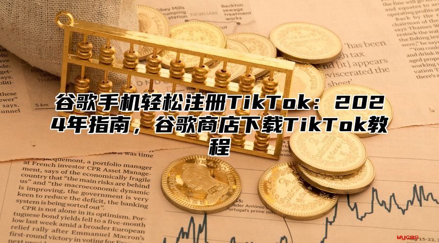 谷歌手机轻松注册TikTok：2025年指南，谷歌商店下载TikTok教程