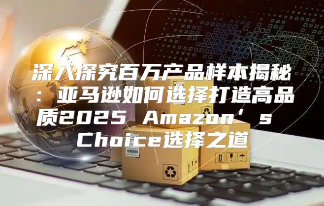 深入探究百万产品样本揭秘：亚马逊如何选择打造高品质2025 Amazon’s Choice选择之道