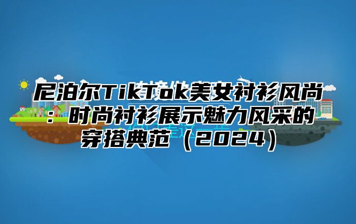 尼泊尔TikTok美女衬衫风尚：时尚衬衫展示魅力风采的穿搭典范2025
