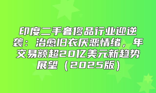 印度二手奢侈品行业迎逆袭：治愈旧衣厌恶情绪，年交易额超20亿美元新趋势展望2025版