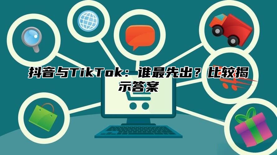 抖音与TikTok：谁最先出？比较揭示答案